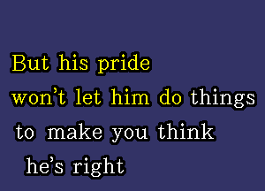 But his pride

WOI'ft let him do things

to make you think

he,s right