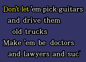 Donut let em pick guitars
and drive them
01d trucks
Make ,em be doctors

and lawyers and suc