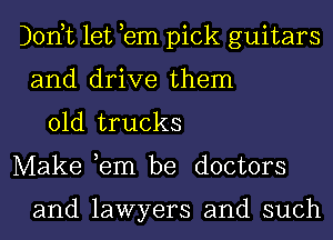 Donut let em pick guitars
and drive them
01d trucks
Make ,em be doctors

and lawyers and such