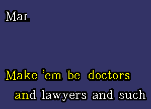 Make em be doctors

and lawyers and such