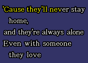 ,Cause thefll never stay
home,

and thefre always alone

Even With someone

they love