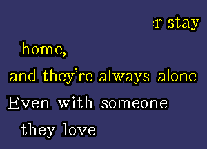 1 stay

home,

and they re always alone

Even with someone

they love