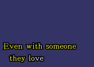 Even with someone

they love