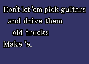 D0n t let em pick guitars

and drive them
01d trucks
Make e-