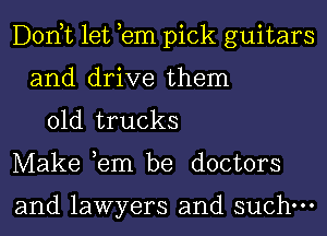 Donut let em pick guitars
and drive them
01d trucks
Make ,em be doctors

and lawyers and such.