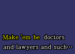 Make em be doctors

and lawyers and such