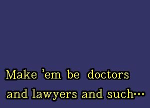 Make em be doctors

and lawyers and such