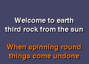 Welcome to earth
third rock from the sun

When spinning round
things come undone