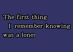 The first thing

I remember knowing
was a lones