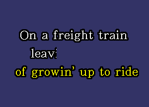 On a freight train
leavf

of growin, up to ride