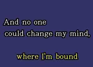 And no one

could change my mind,

where Fm bound