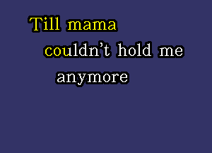 Till mama

couldnE hold me

anymore