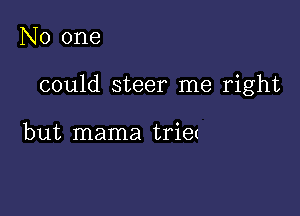 No one

could steer me right

but mama triet