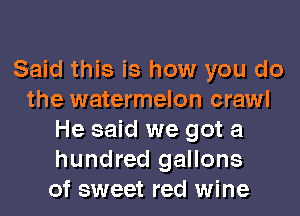 Said this is how you do
the watermelon crawl
He said we got a
hundred gallons
of sweet red wine