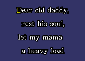 Dear Old daddy,

rest his soul,
let my mama

a heavy load