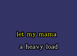 let my mama

a heavy load