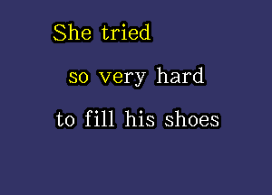 She tried

so very hard

to fill his shoes