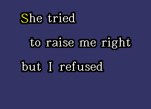 She tried

to raise me right

but I refused