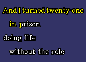 And I turned twenty-one

in prison
doing life

Without the role