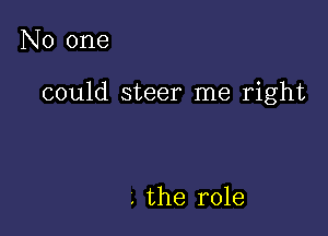 No one

could steer me right

. the role