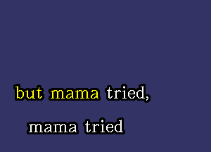 but mama tried,

mama tried