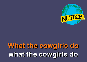 What the cowgirls do
what the cowgirls do