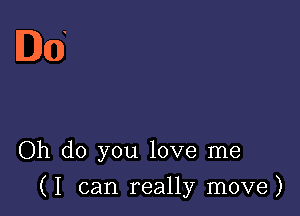 ll) (1i

Oh do you love me

(I can really move)