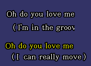 Oh do you love me

( Fm in the grOOV

Oh do you love me

(I can really move)