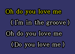 Oh do you love me

( Fm in the groove)

Oh do you love me

(Do you love me)