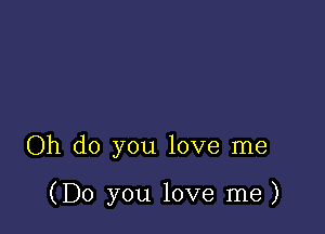 Oh do you love me

(Do you love me)