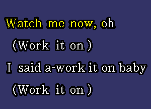 Watch me now, oh

(Work it on)

I said a-work it on baby

(Work it on)