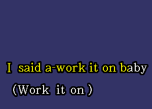 I said a-work it on baby

(Work it on)