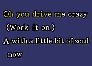 Oh you drive me crazy

(Work it on)
A-with a little bit of soul

1'10W