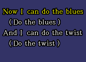 Now I can do the blues
(Do the blues )

And I can do the twist
(Do the twist)