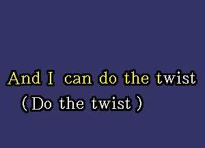 And I can do the twist
(Do the twist)