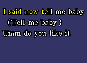 I said now tell me baby
(Tell me baby )

Umm do you like it