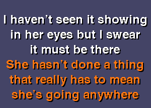 I haveWt seen it showing
in her eyes but I swear
it must be there
She hasWt done a thing
that really has to mean
she s going anywhere