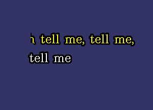 1 tell me, tell me,

tell me