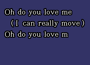 Oh do you love me

(I can really move)

Oh do you love In