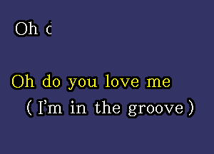 Ohc

Oh do you love me

(Pm in the groove)