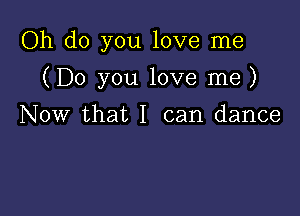 Oh do you love me

(Do you love me)

Now that I can dance