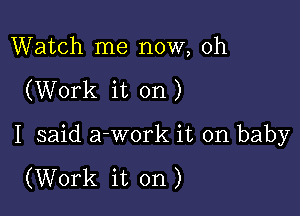 Watch me now, oh

(Work it on)

I said a-work it on baby

(Work it on)