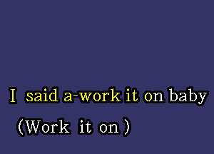 I said a-work it on baby

(Work it on)