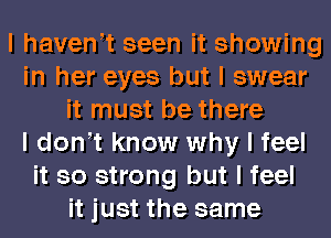 I havenIt seen it showing
in her eyes but I swear
it must be there
I donIt know why I feel
it so strong but I feel
it just the same