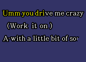 Umm you drive me crazy

(Work it on)
A-with a little bit of 501