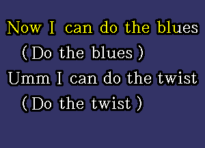 Now I can do the blues
(Do the blues )

Umm I can do the twist
(Do the twist)