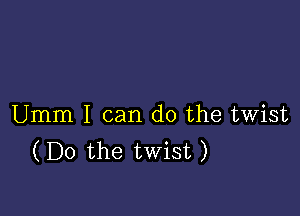 Umm I can do the twist
(Do the twist)