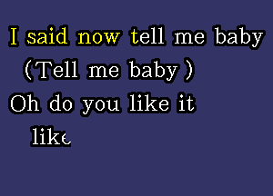 I said now tell me baby
(Tell me baby )

Oh do you like it
like