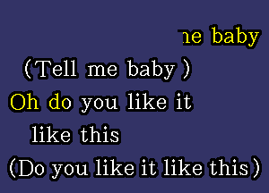 1e baby
(Tell me baby )

Oh do you like it
like this
(Do you like it like this)