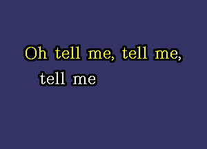 Oh tell me, tell me,

tell me